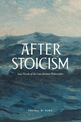 After Stoicism: Last Words of the Last Roman Philosopher - Thomas Ward - cover