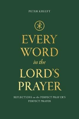 Every Word in the Lord's Prayer: Reflections on the Perfect Pray-Er's Perfect Prayer - Peter Kreeft - cover