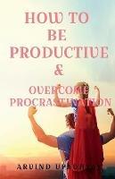 How to Be Productive & Overcome Procrastination - Arvind Upadhyay - cover