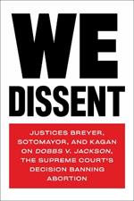 We Dissent: Justices Breyer, Sotomayor, and Kagan on Dobbs V. Jackson The Supreme Court's Decision Banning Abortion