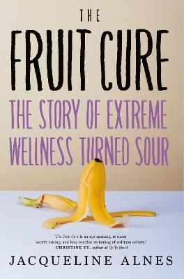 The Fruit Cure: The Story of Extreme Wellness Turned Sour - Jacqueline Alnes - cover