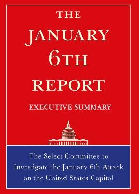 The January 6th Report Executive Summary: The Select Committee to Investigate the January 6th Attack on the United States Capitol - The Select Committee - cover