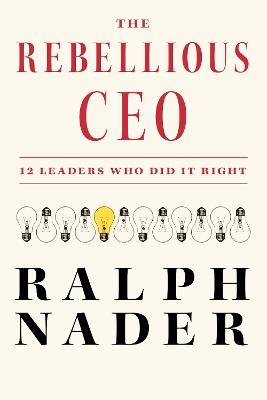 The Rebellious Ceo: 12 Leaders Who Did It Right - Ralph Nader - cover