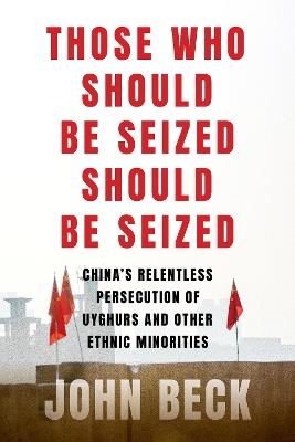 Those Who Should Be Seized Should Be Seized: China's Relentless Persecution of Uyghurs and Other Ethnic Minorities - John Beck - cover