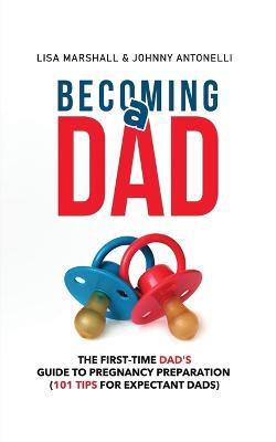 Becoming a Dad: The First-Time Dad's Guide to Pregnancy Preparation (101 Tips For Expectant Dads) - Lisa Marshall,Johnny Antonelli - cover