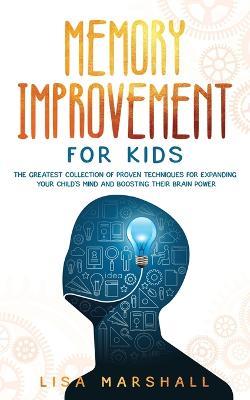 Memory Improvement For Kids: The Greatest Collection Of Proven Techniques For Expanding Your Child's Mind And Boosting Their Brain Power - Lisa Marshall - cover