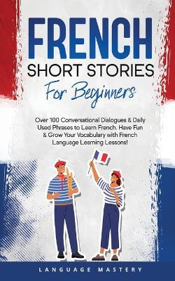 French Short Stories for Beginners: Over 100 Conversational Dialogues & Daily Used Phrases to Learn French. Have Fun & Grow Your Vocabulary with French Language Learning Lessons! - Language Mastery - cover