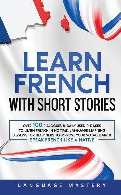 Learn French with Short Stories: Over 100 Dialogues & Daily Used Phrases to Learn French in no Time. Language Learning Lessons for Beginners to Improve Your Vocabulary & Speak French Like a Native! - Language Mastery - cover