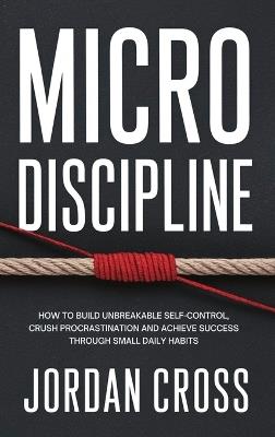 Micro Discipline: How to Build Unbreakable Self-Control, Crush Procrastination, and Achieve Success Through Small Daily Habits - Jordan Cross - cover