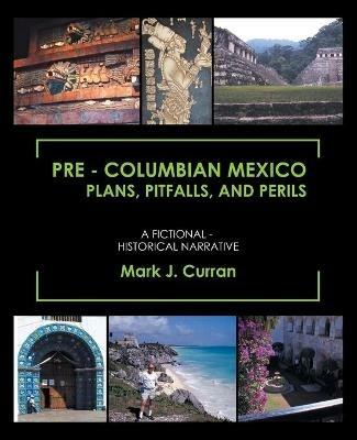 Pre - Columbian Mexico Plans, Pitfalls, and Perils: A Fictional - Historical Narrative - Mark J Curran - cover