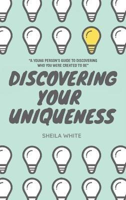 Discovering Your Uniqueness: "A Young Person's Guide to Discovering Who You Were Created to Be" - Sheila White - cover