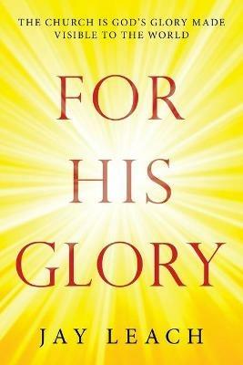 For His Glory: The Church Is God's Glory Made Visible to the World - Jay Leach - cover