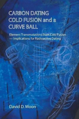 Carbon Dating, Cold Fusion, and a Curve Ball - David D Moon - cover