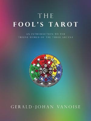 The Fool's Tarot: An Introduction to the Triune World of the Three Arcana - Gerald-Johan Vanoise - cover