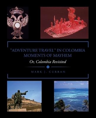 "Adventure Travel" in Colombia - Moments of Mayhem: Or, Colombia Revisited - Mark J Curran - cover