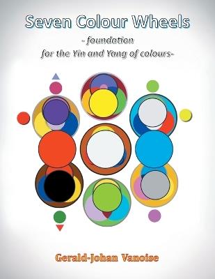 Seven Colour Wheels: Foundation for the Yin and Yang of Colours - Gerald-Johan Vanoise - cover
