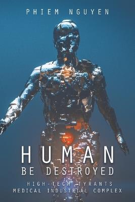 Human Be Destroyed: High-Tech Tyrants Medical Industrial Complex - Phiem Nguyen - cover