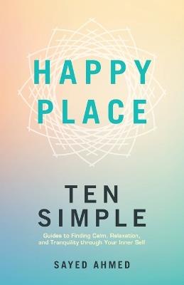 Happy Place: Ten Simple Guides to Finding Calm, Relaxation, and Tranquility through Your Inner Self - Sayed Ahmed - cover