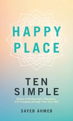 Happy Place: Ten Simple Guides to Finding Calm, Relaxation, and Tranquility through Your Inner Self - Sayed Ahmed - cover