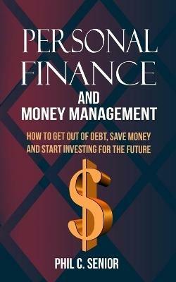 Personal Finance And Money Management: How To Get Out Of Debt, Save Money And Start Investing For The Future - Phil C Senior - cover