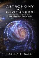 Astronomy For Beginners: The Introduction Guide To Space, Cosmos, Galaxies And Celestial Bodies - Sally R Ball - cover