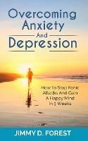 Overcoming Anxiety And Depression: How To Stop Panic Attacks And Gain A Happy Mind In 3 Weeks