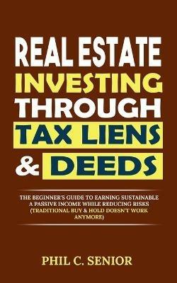 Real Estate Investing Through Tax Liens & Deeds: The Beginner's Guide To Earning Sustainable A Passive Income While Reducing Risks (Traditional Buy & Hold Doesn't Work Anymore) - Phil C Senior - cover