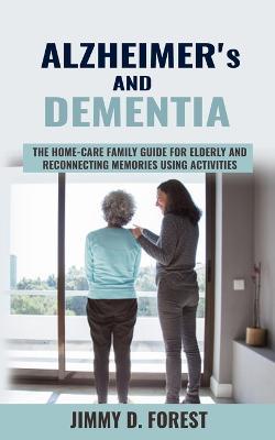 Alzheimer's and Dementia: The Home-care Family Guide For Elderly And Reconnecting Memories Using Activities - Jimmy D Forest - cover