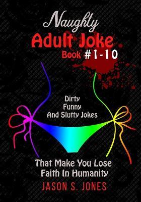 Naughty Adult Joke Book #1-10: Dirty, Funny And Slutty Jokes That Make You Lose Faith In Humanity - Jason S Jones - cover