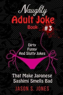 Naughty Adult Joke Book #3: Dirty, Funny And Slutty Jokes That Make Japanese Sashimi Smells Bad - Jason S Jones - cover