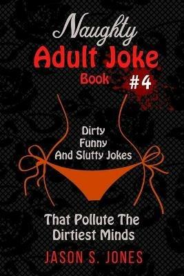 Naughty Adult Joke Book #4: Dirty, Funny And Slutty Jokes That Pollute The Dirtiest Minds - Jason S Jones - cover