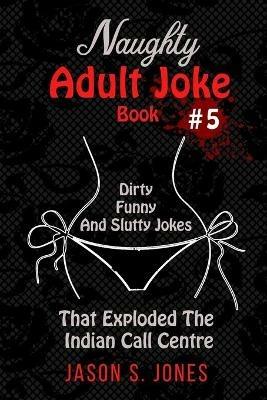 Naughty Adult Joke Book #5: Dirty, Funny And Slutty Jokes That Exploded The Indian Call Centre - Jason S Jones - cover