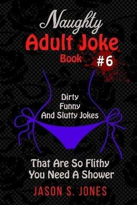 Naughty Adult Joke Book #6: Dirty, Funny And Slutty Jokes That Are So Flithy You Need A Shower - Jason S Jones - cover