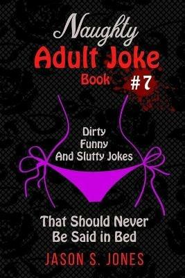 Naughty Adult Joke Book #7: Dirty, Funny And Slutty Jokes That Should Never Be Said In Bed - Jason S Jones - cover