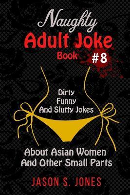 Naughty Adult Joke Book #8: Dirty, Funny And Slutty Jokes About Asian Women And Other Small Parts - Jason S Jones - cover