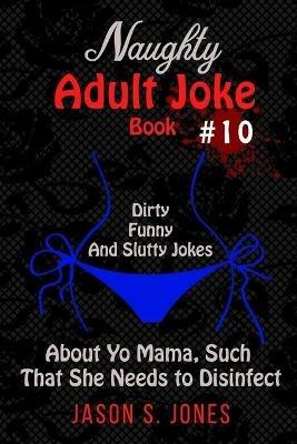 Naughty Adult Joke Book #10: Dirty, Funny And Slutty Jokes About Yo Mama That Are So Flithy, She Needs To Disinfect - Jason S Jones - cover