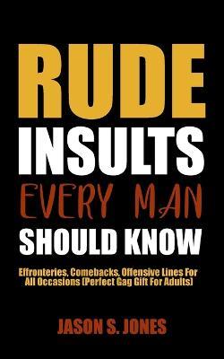 Rude Insults Every Man Should Know: Effronteries, Comebacks, Offensive Lines For All Occasions (Perfect Gag Gift For Adults) - Jason S Jones - cover