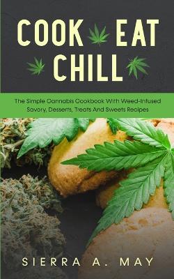 Cook, Eat, Chill: The Simple Cannabis Cookbook With Weed-Infused Savory, Desserts, Treats And Sweets Recipes - Sierra a May - cover