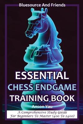 Essential Chess Endgame Training Book: A Comprehensive Study Guide for Beginners to Master (400 to 2400) - Anson Yau - cover