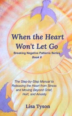 Breaking Negative Patterns II: When the Heart Won't Let Go: The Step-by-Step Manual to Releasing the Heart from Stress and Moving Beyond - Lisa Tyson - cover