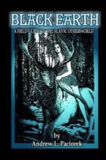 Black Earth: A Field Guide To The Slavic Otherworld. Revised Edition