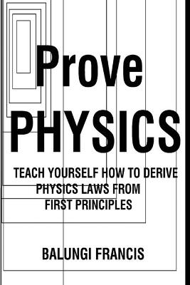 Prove Physics: Teach yourself how to derive physical laws from first principles - Balungi Francis - cover