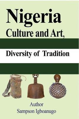 Nigeria Culture and Art, diversity of Tradition: Tourism, Ethnic groups Cultural Differences and their way of life, The History - Sampson Igboanugo - cover