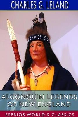 Algonquin Legends of New England (Esprios Classics): Myths and Folk Lore of the Micmac, Passamaquoddy, and Penobscot Tribes - Charles G Leland - cover