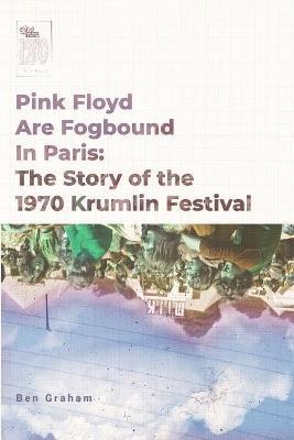 Pink Floyd Are Fogbound In Paris: The Story of the 1970 Krumlin Pop Festival - Ben Graham - cover