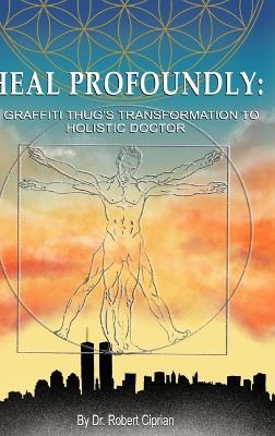 Heal Profoundly: A Graffiti Thug's Transformation to Holistic Doctor - Robert Ciprian - cover
