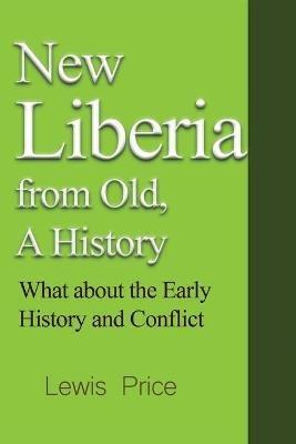 New Liberia from Old, A History: What about the Early History and Conflict - Lewis Price - cover