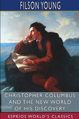 Christopher Columbus and the New World of His Discovery (Esprios Classics): A Narrative by Filson Young - Filson Young - cover