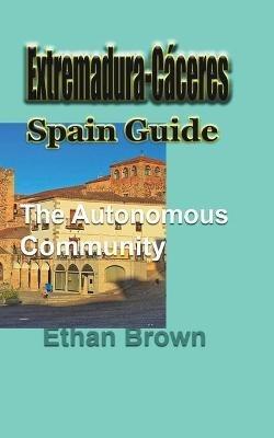 Extremadura-Caceres, Spain Guide: The autonomous community - Ethan Brown - cover