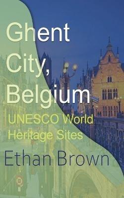 Ghent City, Belgium: UNESCO World Heritage Sites - Ethan Brown - cover